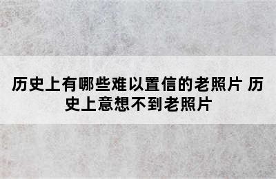 历史上有哪些难以置信的老照片 历史上意想不到老照片